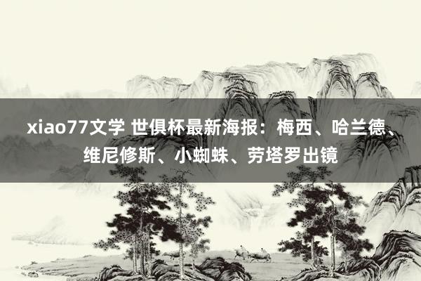 xiao77文学 世俱杯最新海报：梅西、哈兰德、维尼修斯、小蜘蛛、劳塔罗出镜