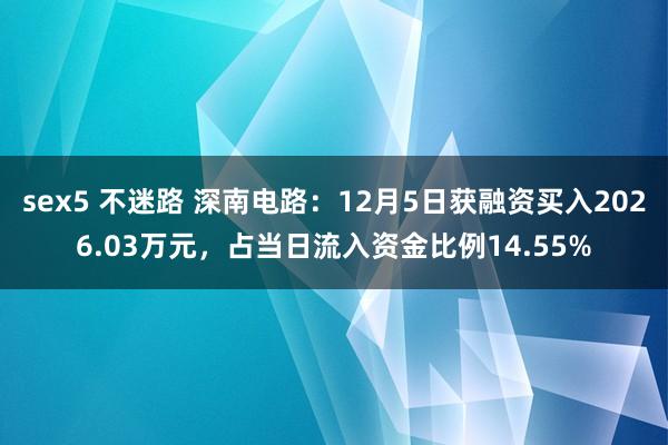 sex5 不迷路 深南电路：12月5日获融资买入2026.03万元，占当日流入资金比例14.55%