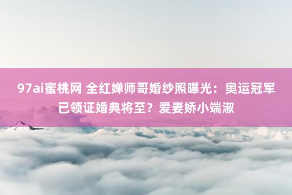 97ai蜜桃网 全红婵师哥婚纱照曝光：奥运冠军已领证婚典将至？爱妻娇小端淑