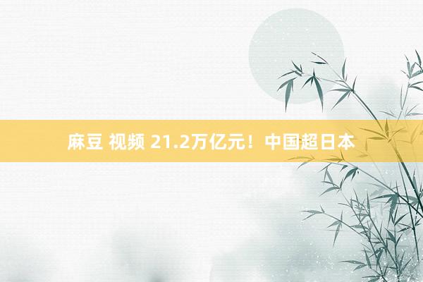 麻豆 视频 21.2万亿元！中国超日本
