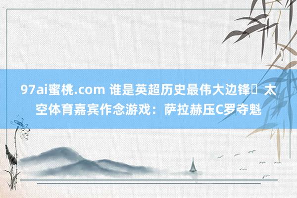 97ai蜜桃.com 谁是英超历史最伟大边锋❓太空体育嘉宾作念游戏：萨拉赫压C罗夺魁