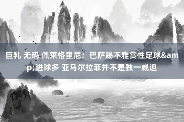 巨乳 无码 佩莱格里尼：巴萨踢不雅赏性足球&进球多 亚马尔拉菲并不是独一威迫