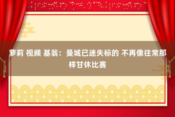 萝莉 视频 基翁：曼城已迷失标的 不再像往常那样甘休比赛