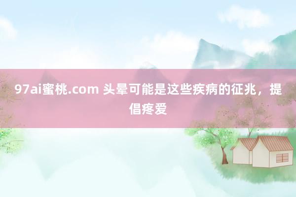 97ai蜜桃.com 头晕可能是这些疾病的征兆，提倡疼爱
