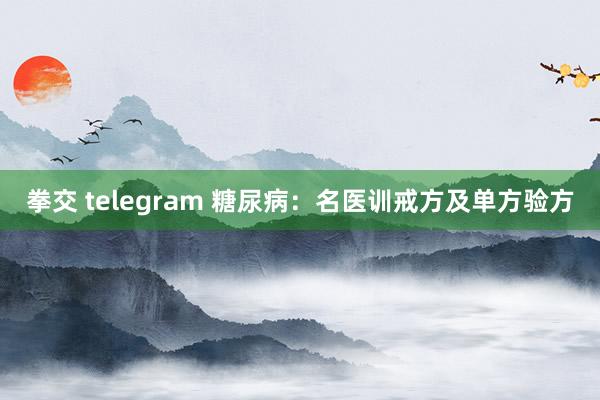 拳交 telegram 糖尿病:名医训戒方及单方验方