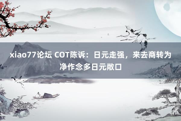 xiao77论坛 COT陈诉：日元走强，来去商转为净作念多日元敞口