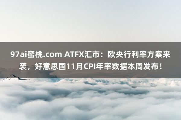 97ai蜜桃.com ATFX汇市：欧央行利率方案来袭，好意思国11月CPI年率数据本周发布！