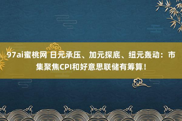 97ai蜜桃网 日元承压、加元探底、纽元轰动：市集聚焦CPI和好意思联储有筹算！