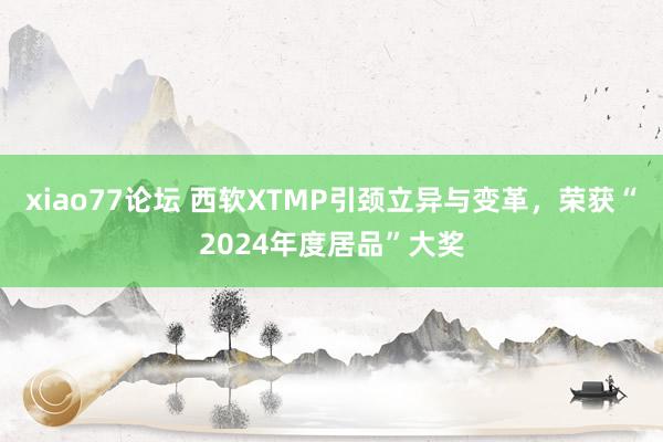 xiao77论坛 西软XTMP引颈立异与变革，荣获“2024年度居品”大奖