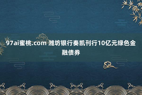 97ai蜜桃.com 潍坊银行奏凯刊行10亿元绿色金融债券