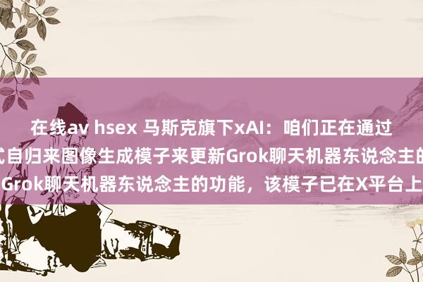 在线av hsex 马斯克旗下xAI：咱们正在通过一款代号为Aurora的新式自归来图像生成模子来更新Grok聊天机器东说念主的功能，该模子已在X平台上线