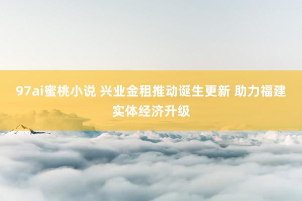 97ai蜜桃小说 兴业金租推动诞生更新 助力福建实体经济升级