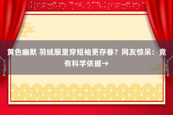 黄色幽默 羽绒服里穿短袖更存眷？网友惊呆：竟有科学依据→
