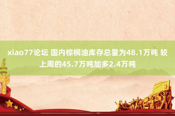 xiao77论坛 国内棕榈油库存总量为48.1万吨 较上周的45.7万吨加多2.4万吨