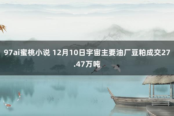97ai蜜桃小说 12月10日宇宙主要油厂豆粕成交27.47万吨