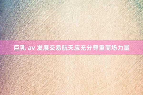 巨乳 av 发展交易航天应充分尊重商场力量