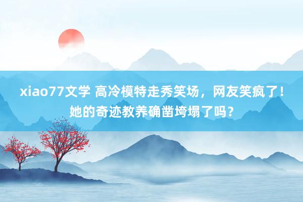 xiao77文学 高冷模特走秀笑场，网友笑疯了！她的奇迹教养确凿垮塌了吗？