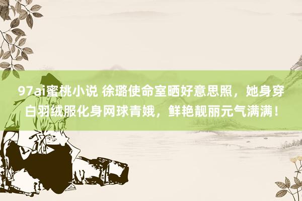 97ai蜜桃小说 徐璐使命室晒好意思照，她身穿白羽绒服化身网球青娥，鲜艳靓丽元气满满！