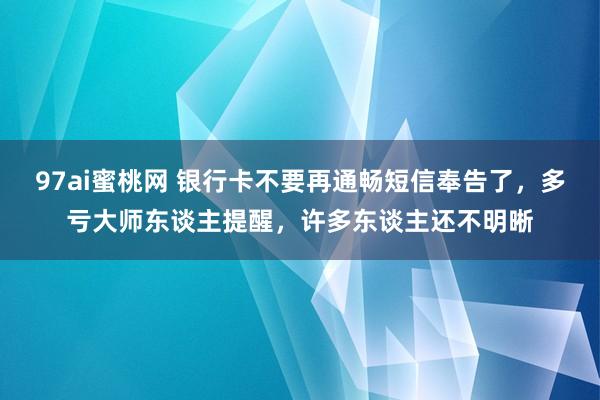 97ai蜜桃网 银行卡不要再通畅短信奉告了，多亏大师东谈主提醒，许多东谈主还不明晰
