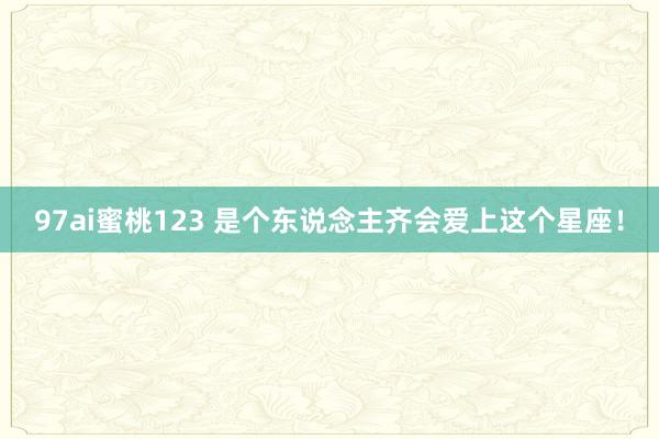 97ai蜜桃123 是个东说念主齐会爱上这个星座！