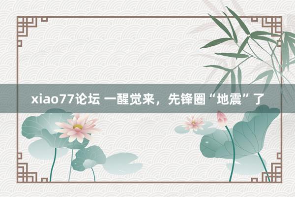 xiao77论坛 一醒觉来，先锋圈“地震”了