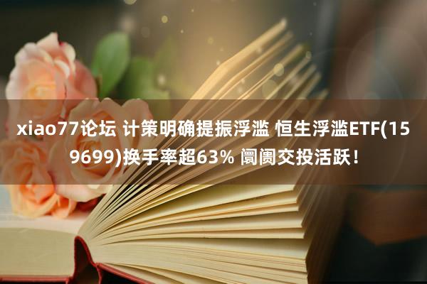 xiao77论坛 计策明确提振浮滥 恒生浮滥ETF(159699)换手率超63% 阛阓交投活跃！