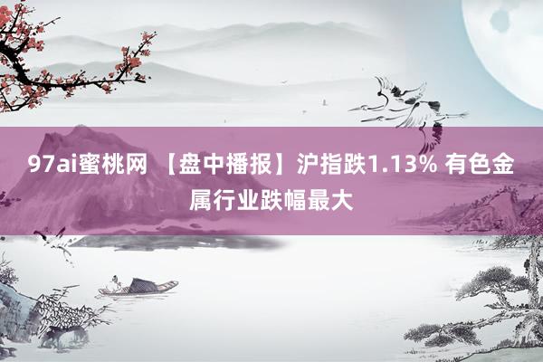 97ai蜜桃网 【盘中播报】沪指跌1.13% 有色金属行业跌幅最大