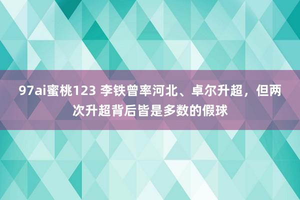97ai蜜桃123 李铁曾率河北、卓尔升超，但两次升超背后皆是多数的假球