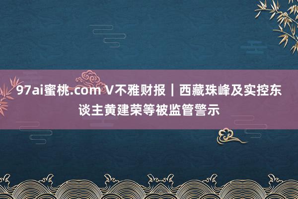 97ai蜜桃.com V不雅财报｜西藏珠峰及实控东谈主黄建荣等被监管警示