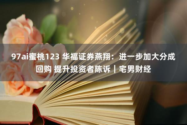 97ai蜜桃123 华福证券燕翔：进一步加大分成回购 提升投资者陈诉｜宅男财经
