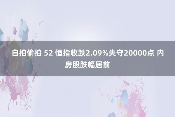 自拍偷拍 52 恒指收跌2.09%失守20000点 内房股跌幅居前