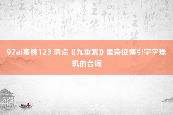 97ai蜜桃123 清点《九重紫》里旁征博引字字珠玑的台词