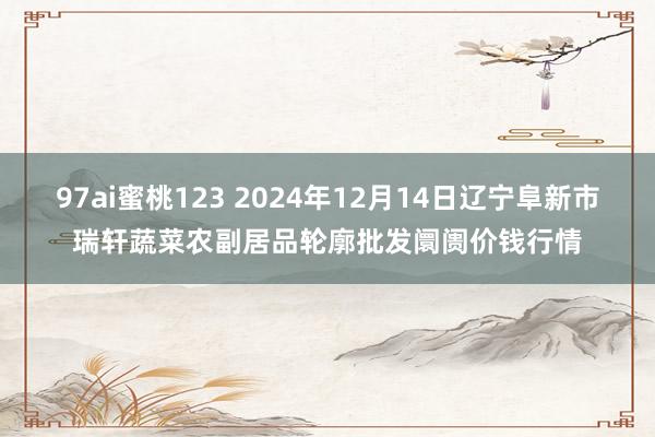 97ai蜜桃123 2024年12月14日辽宁阜新市瑞轩蔬菜农副居品轮廓批发阛阓价钱行情