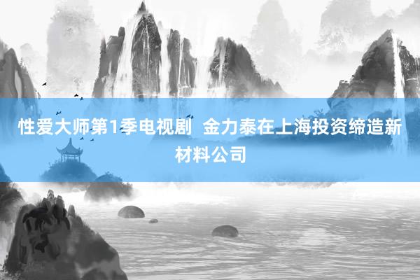 性爱大师第1季电视剧  金力泰在上海投资缔造新材料公司