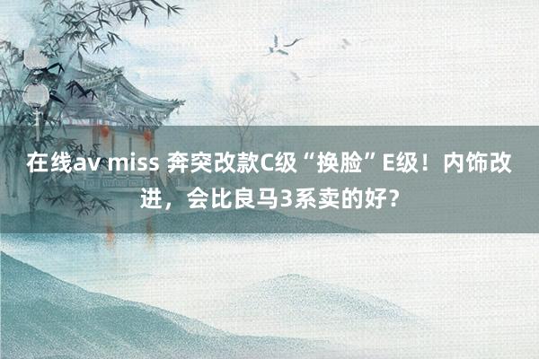 在线av miss 奔突改款C级“换脸”E级！内饰改进，会比良马3系卖的好？