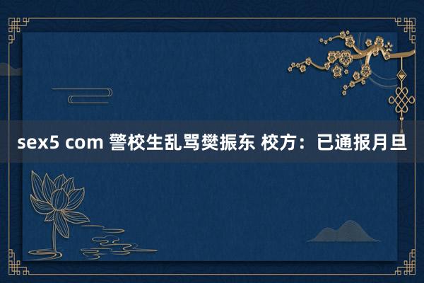 sex5 com 警校生乱骂樊振东 校方：已通报月旦