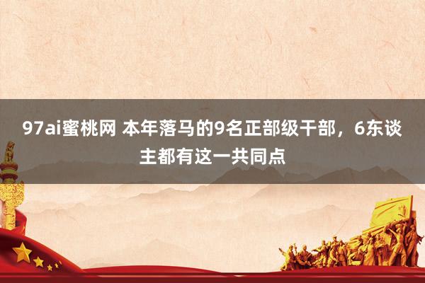 97ai蜜桃网 本年落马的9名正部级干部，6东谈主都有这一共同点