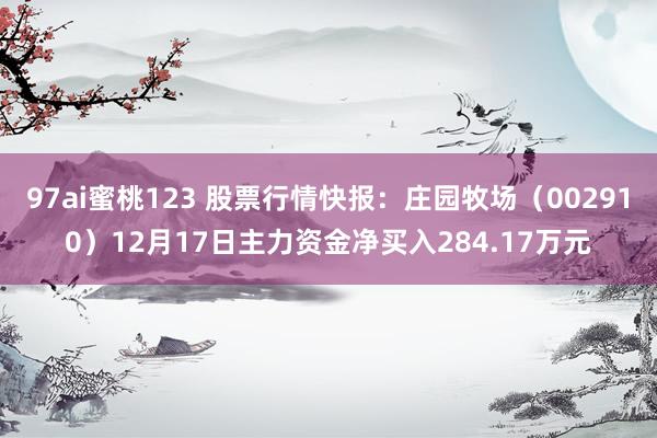97ai蜜桃123 股票行情快报：庄园牧场（002910）12月17日主力资金净买入284.17万元