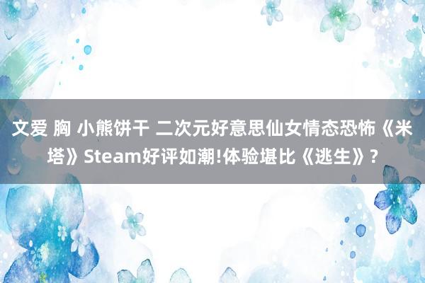 文爱 胸 小熊饼干 二次元好意思仙女情态恐怖《米塔》Steam好评如潮!体验堪比《逃生》?