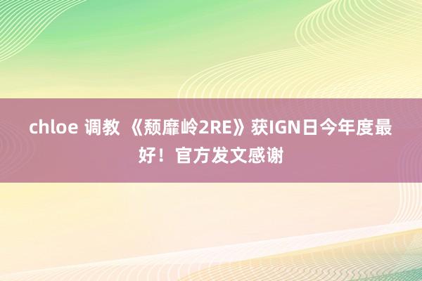 chloe 调教 《颓靡岭2RE》获IGN日今年度最好！官方发文感谢