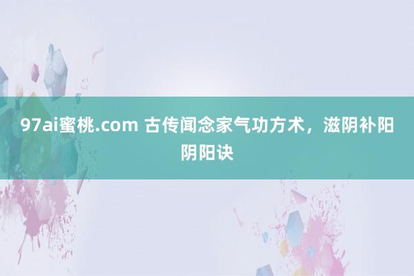 97ai蜜桃.com 古传闻念家气功方术，滋阴补阳阴阳诀