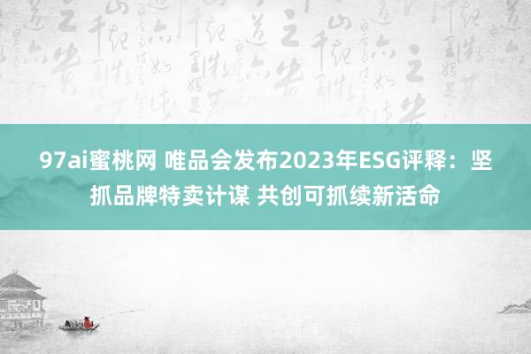 97ai蜜桃网 唯品会发布2023年ESG评释：坚抓品牌特卖计谋 共创可抓续新活命