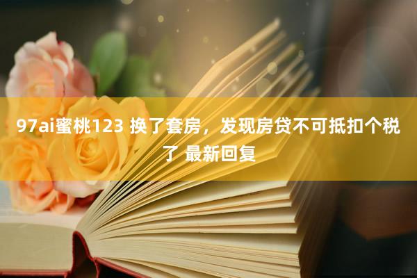 97ai蜜桃123 换了套房，发现房贷不可抵扣个税了 最新回复