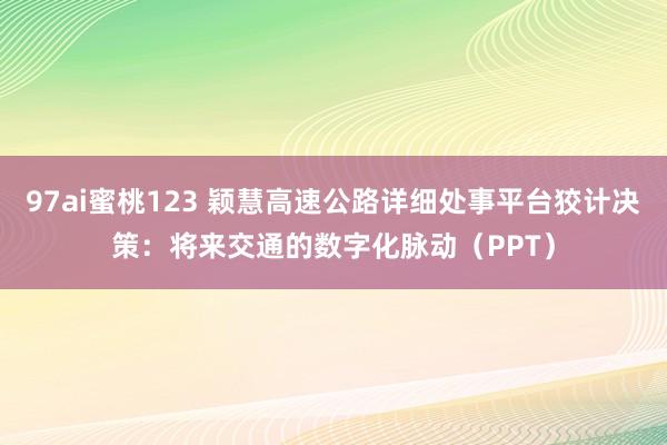97ai蜜桃123 颖慧高速公路详细处事平台狡计决策：将来交通的数字化脉动（PPT）