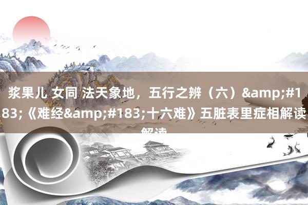浆果儿 女同 法天象地，五行之辨（六）&#183;《难经&#183;十六难》五脏表里症相解读