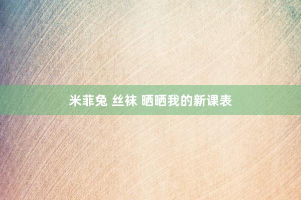 米菲兔 丝袜 晒晒我的新课表