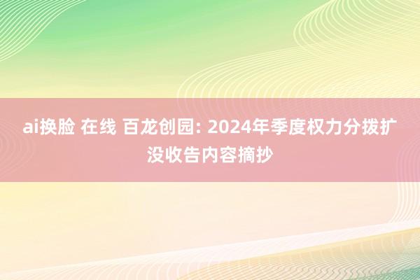 ai换脸 在线 百龙创园: 2024年季度权力分拨扩没收告内容摘抄