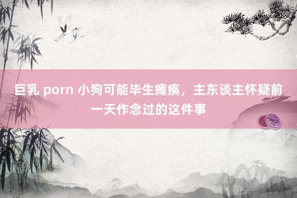 巨乳 porn 小狗可能毕生瘫痪，主东谈主怀疑前一天作念过的这件事