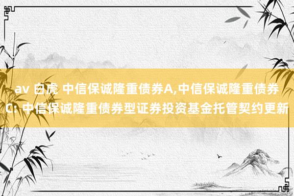 av 白虎 中信保诚隆重债券A,中信保诚隆重债券C: 中信保诚隆重债券型证券投资基金托管契约更新