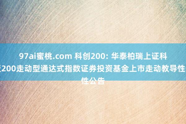 97ai蜜桃.com 科创200: 华泰柏瑞上证科创板200走动型通达式指数证券投资基金上市走动教导性公告